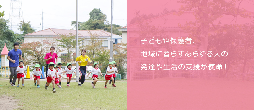 子どもや保護者、地域に暮らすあらゆる人の 発達や生活の支援が使命!